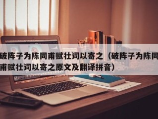 破阵子为陈同甫赋壮词以寄之（破阵子为陈同甫赋壮词以寄之原文及翻译拼音）