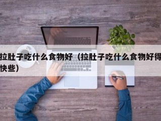 拉肚子吃什么食物好（拉肚子吃什么食物好得快些）