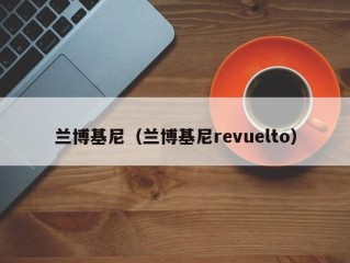 兰博基尼（兰博基尼revuelto）
