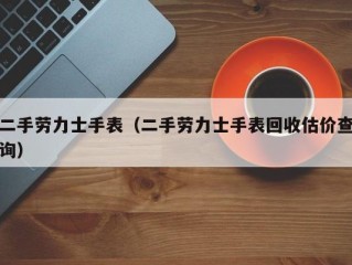 二手劳力士手表（二手劳力士手表回收估价查询）