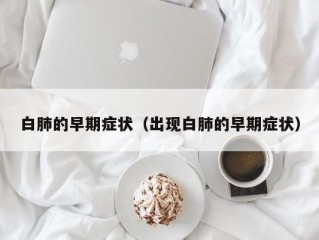 白肺的早期症状（出现白肺的早期症状）