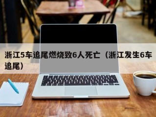 浙江5车追尾燃烧致6人死亡（浙江发生6车追尾）