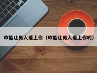 咋能让男人爱上你（咋能让男人爱上你呢）