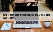 两女子为吃自助餐回本被行拘（女子吃自助餐收费一万四）