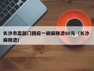 长沙市监部门回应一碗麻辣烫86元（长沙 麻辣烫）