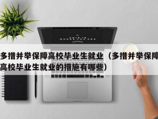 多措并举保障高校毕业生就业（多措并举保障高校毕业生就业的措施有哪些）