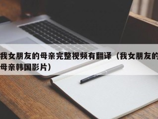 我女朋友的母亲完整视频有翻译（我女朋友的母亲韩国影片）