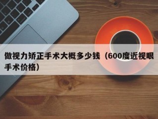 做视力矫正手术大概多少钱（600度近视眼手术价格）