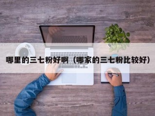 哪里的三七粉好啊（哪家的三七粉比较好）