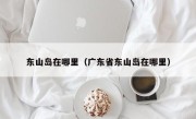 东山岛在哪里（广东省东山岛在哪里）