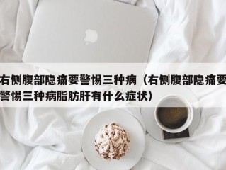 右侧腹部隐痛要警惕三种病（右侧腹部隐痛要警惕三种病脂肪肝有什么症状）