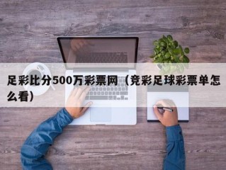 足彩比分500万彩票网（竞彩足球彩票单怎么看）