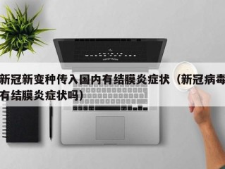 新冠新变种传入国内有结膜炎症状（新冠病毒有结膜炎症状吗）