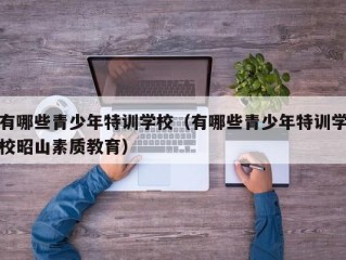 有哪些青少年特训学校（有哪些青少年特训学校昭山素质教育）