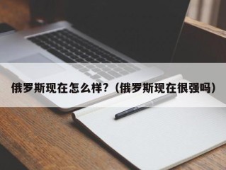 俄罗斯现在怎么样?（俄罗斯现在很强吗）