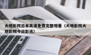 大地影院日本高清免费完整观看（大地影院大地影院今日影讯）