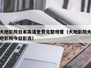 大地影院日本高清免费完整观看（大地影院大地影院今日影讯）