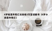 6岁娃意外死亡父亲收3万签谅解书（6岁小孩意外死亡）