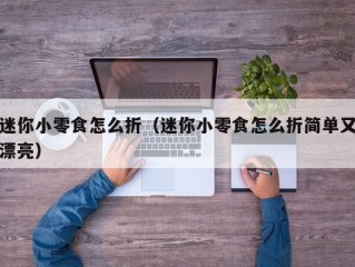 迷你小零食怎么折（迷你小零食怎么折简单又漂亮）