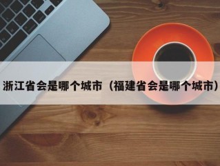 浙江省会是哪个城市（福建省会是哪个城市）