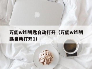 万能wifi钥匙自动打开（万能wifi钥匙自动打开1）