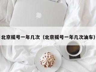北京摇号一年几次（北京摇号一年几次油车）