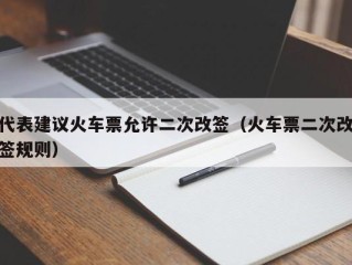代表建议火车票允许二次改签（火车票二次改签规则）