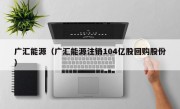 广汇能源（广汇能源注销104亿股回购股份）