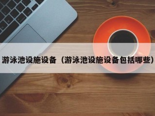 游泳池设施设备（游泳池设施设备包括哪些）
