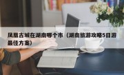 凤凰古城在湖南哪个市（湖南旅游攻略5日游最佳方案）