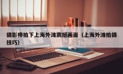 摄影师拍下上海外滩震撼画面（上海外滩拍摄技巧）
