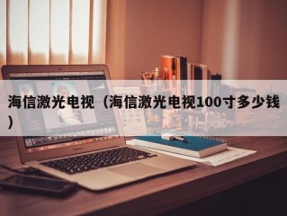 海信激光电视（海信激光电视100寸多少钱）