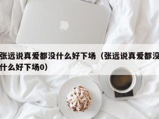 张远说真爱都没什么好下场（张远说真爱都没什么好下场0）