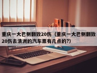重庆一大巴侧翻致20伤（重庆一大巴侧翻致20伤去清洲的汽车票有几点的?）