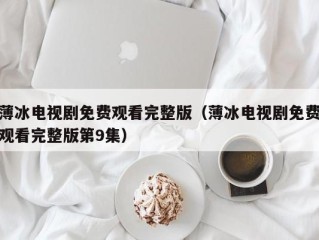 薄冰电视剧免费观看完整版（薄冰电视剧免费观看完整版第9集）