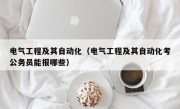 电气工程及其自动化（电气工程及其自动化考公务员能报哪些）