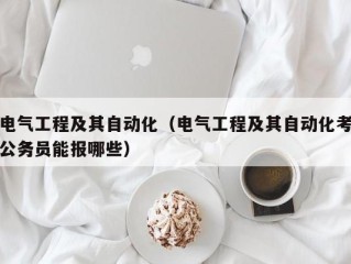 电气工程及其自动化（电气工程及其自动化考公务员能报哪些）