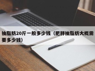 抽脂肪20斤一般多少钱（肥胖抽脂肪大概需要多少钱）