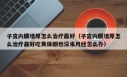 子宫内膜增厚怎么治疗最好（子宫内膜增厚怎么治疗最好吃黄体酮也没来月经怎么办）