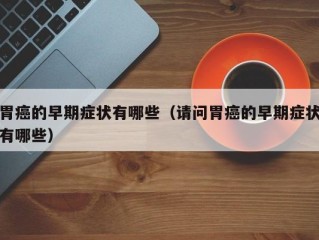 胃癌的早期症状有哪些（请问胃癌的早期症状有哪些）