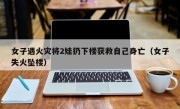 女子遇火灾将2娃扔下楼获救自己身亡（女子失火坠楼）