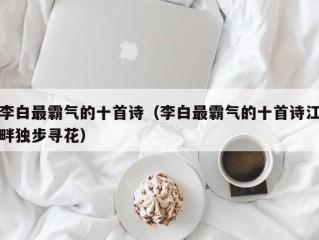 李白最霸气的十首诗（李白最霸气的十首诗江畔独步寻花）