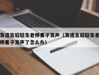 发遗言后轻生老师妻子发声（发遗言后轻生老师妻子发声了怎么办）