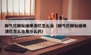 脚气烂脚趾缝痒溃烂怎么治（脚气烂脚趾缝痒溃烂怎么治用什么药）