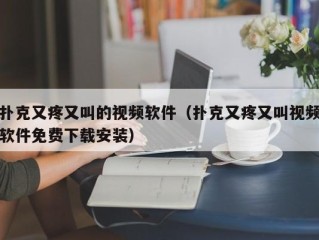 扑克又疼又叫的视频软件（扑克又疼又叫视频软件免费下载安装）