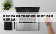 白象方便面是哪个国家的品牌（白象方便面是哪国的企业）