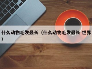 什么动物毛发最长（什么动物毛发最长 世界）