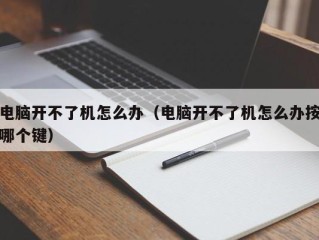 电脑开不了机怎么办（电脑开不了机怎么办按哪个键）