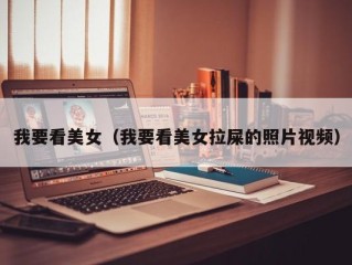 我要看美女（我要看美女拉屎的照片视频）