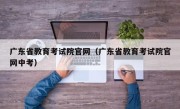 广东省教育考试院官网（广东省教育考试院官网中考）